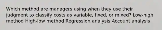 Which method are managers using when they use their judgment to classify costs as​ variable, fixed, or​ mixed? Low-high method High-low method Regression analysis Account analysis