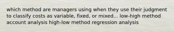 which method are managers using when they use their judgment to classify costs as variable, fixed, or mixed... low-high method account analysis high-low method regression analysis