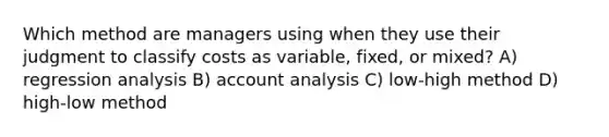 Which method are managers using when they use their judgment to classify costs as variable, fixed, or mixed? A) regression analysis B) account analysis C) low-high method D) high-low method