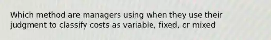 Which method are managers using when they use their judgment to classify costs as variable, fixed, or mixed