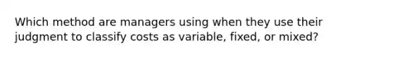 Which method are managers using when they use their judgment to classify costs as​ variable, fixed, or​ mixed?