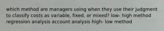 which method are managers using when they use their judgment to classify costs as variable, fixed, or mixed? low- high method regression analysis account analysis high- low method