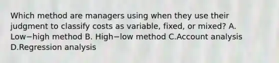 Which method are managers using when they use their judgment to classify costs as​ variable, fixed, or​ mixed? A. Low−high method B. High−low method C.Account analysis D.Regression analysis