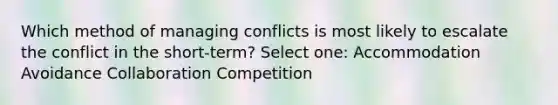 Which method of managing conflicts is most likely to escalate the conflict in the short-term? Select one: Accommodation Avoidance Collaboration Competition