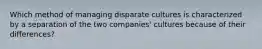 Which method of managing disparate cultures is characterized by a separation of the two companies' cultures because of their differences?