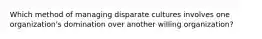 Which method of managing disparate cultures involves one organization's domination over another willing organization?