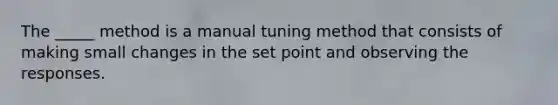 The _____ method is a manual tuning method that consists of making small changes in the set point and observing the responses.