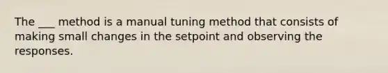 The ___ method is a manual tuning method that consists of making small changes in the setpoint and observing the responses.