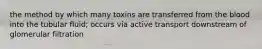 the method by which many toxins are transferred from the blood into the tubular fluid; occurs via active transport downstream of glomerular filtration