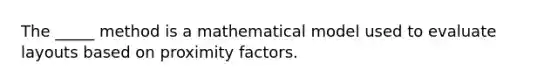 The _____ method is a mathematical model used to evaluate layouts based on proximity factors.