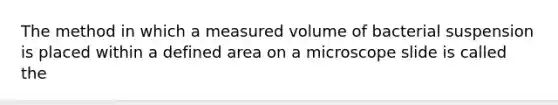 The method in which a measured volume of bacterial suspension is placed within a defined area on a microscope slide is called the