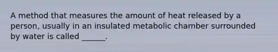 A method that measures the amount of heat released by a person, usually in an insulated metabolic chamber surrounded by water is called ______.