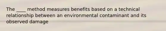 The ____ method measures benefits based on a technical relationship between an environmental contaminant and its observed damage