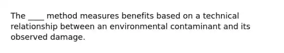 The ____ method measures benefits based on a technical relationship between an environmental contaminant and its observed damage.