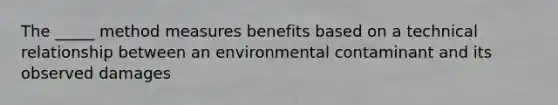 The _____ method measures benefits based on a technical relationship between an environmental contaminant and its observed damages