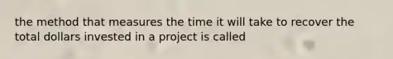 the method that measures the time it will take to recover the total dollars invested in a project is called