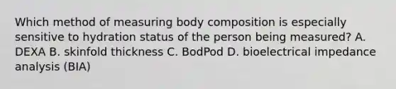 Which method of measuring body composition is especially sensitive to hydration status of the person being measured? A. DEXA B. skinfold thickness C. BodPod D. bioelectrical impedance analysis (BIA)