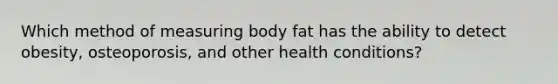 Which method of measuring body fat has the ability to detect obesity, osteoporosis, and other health conditions?