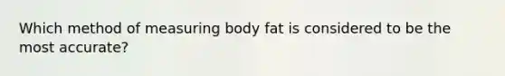 Which method of measuring body fat is considered to be the most accurate?