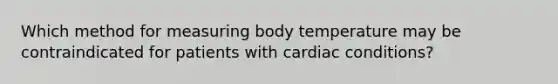 Which method for measuring body temperature may be contraindicated for patients with cardiac conditions?