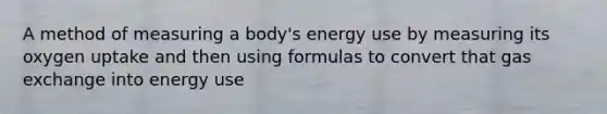 A method of measuring a body's energy use by measuring its oxygen uptake and then using formulas to convert that gas exchange into energy use