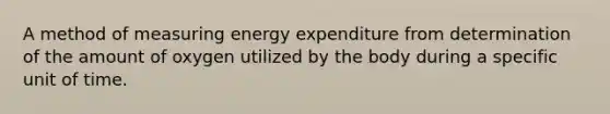 A method of measuring energy expenditure from determination of the amount of oxygen utilized by the body during a specific unit of time.