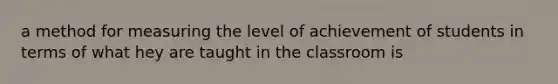 a method for measuring the level of achievement of students in terms of what hey are taught in the classroom is