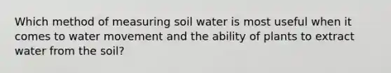 Which method of measuring soil water is most useful when it comes to water movement and the ability of plants to extract water from the soil?