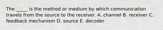 The _____ is the method or medium by which communication travels from the source to the receiver. A. channel B. receiver C. feedback mechanism D. source E. decoder