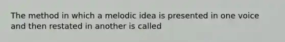 The method in which a melodic idea is presented in one voice and then restated in another is called