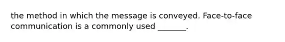 the method in which the message is conveyed. Face-to-face communication is a commonly used _______.