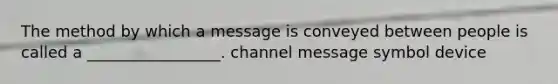 The method by which a message is conveyed between people is called a _________________. channel message symbol device