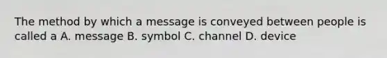 The method by which a message is conveyed between people is called a A. message B. symbol C. channel D. device