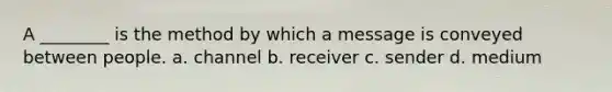 A ________ is the method by which a message is conveyed between people. a. channel b. receiver c. sender d. medium