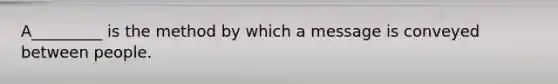 A_________ is the method by which a message is conveyed between people.