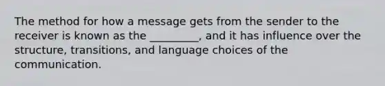 The method for how a message gets from the sender to the receiver is known as the _________, and it has influence over the structure, transitions, and language choices of the communication.