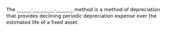 The ______-_________-_______ method is a method of depreciation that provides declining periodic depreciation expense over the estimated life of a fixed asset.