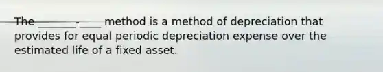 The _______-____ method is a method of depreciation that provides for equal periodic depreciation expense over the estimated life of a fixed asset.