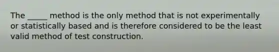 The _____ method is the only method that is not experimentally or statistically based and is therefore considered to be the least valid method of test construction.