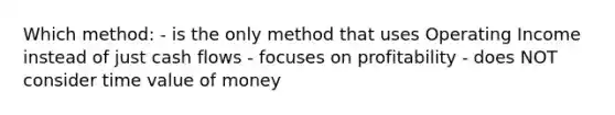 Which method: - is the only method that uses Operating Income instead of just cash flows - focuses on profitability - does NOT consider time value of money