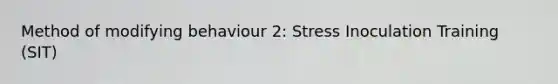 Method of modifying behaviour 2: Stress Inoculation Training (SIT)
