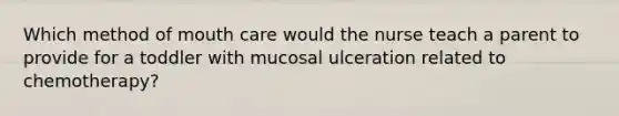 Which method of mouth care would the nurse teach a parent to provide for a toddler with mucosal ulceration related to chemotherapy?