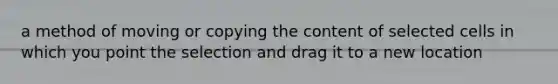 a method of moving or copying the content of selected cells in which you point the selection and drag it to a new location