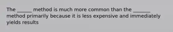 The ______ method is much more common than the _______ method primarily because it is less expensive and immediately yields results