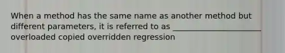 When a method has the same name as another method but different parameters, it is referred to as ______________________ overloaded copied overridden regression