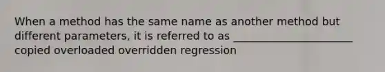 When a method has the same name as another method but different parameters, it is referred to as ______________________ copied overloaded overridden regression