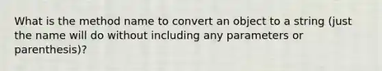 What is the method name to convert an object to a string (just the name will do without including any parameters or parenthesis)?