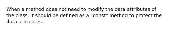 When a method does not need to modify the data attributes of the class, it should be defined as a "const" method to protect the data attributes.