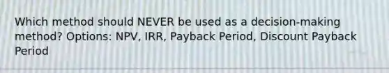 Which method should NEVER be used as a decision-making method? Options: NPV, IRR, Payback Period, Discount Payback Period