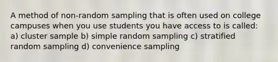 A method of non-random sampling that is often used on college campuses when you use students you have access to is called: a) cluster sample b) simple random sampling c) stratified random sampling d) convenience sampling